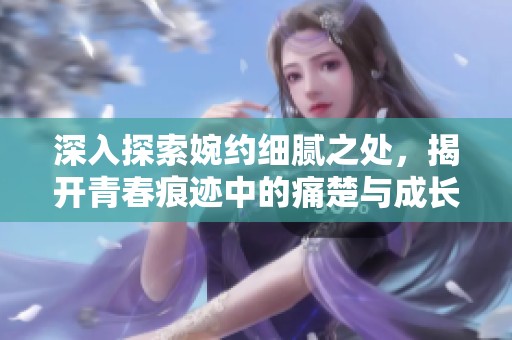 深入探索婉约细腻之处，揭开青春痕迹中的痛楚与成长故事
