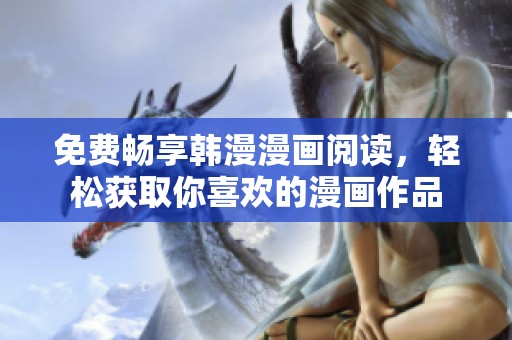 免费畅享韩漫漫画阅读，轻松获取你喜欢的漫画作品