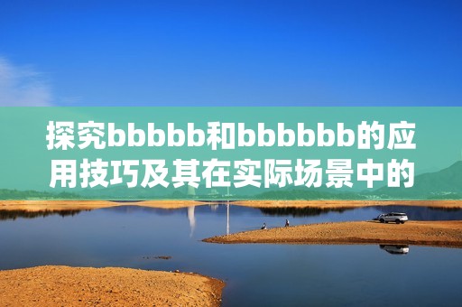 探究bbbbb和bbbbbb的应用技巧及其在实际场景中的重要性