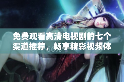 免费观看高清电视剧的七个渠道推荐，畅享精彩视频体验