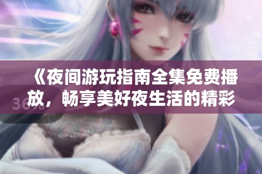 《夜间游玩指南全集免费播放，畅享美好夜生活的精彩时刻》
