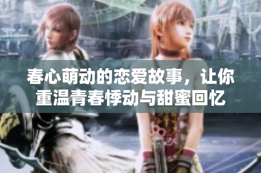 春心萌动的恋爱故事，让你重温青春悸动与甜蜜回忆
