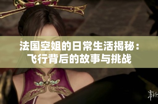 法国空姐的日常生活揭秘：飞行背后的故事与挑战
