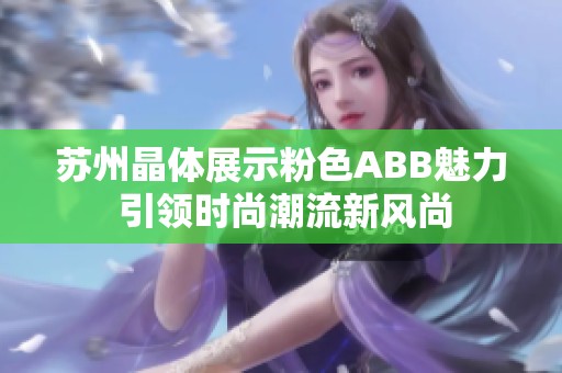 苏州晶体展示粉色ABB魅力 引领时尚潮流新风尚