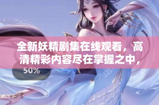 全新妖精剧集在线观看，高清精彩内容尽在掌握之中，快来体验吧！