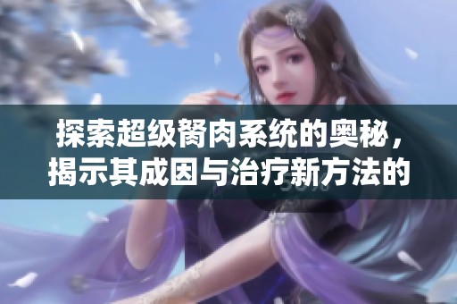 探索超级胬肉系统的奥秘，揭示其成因与治疗新方法的全景解析
