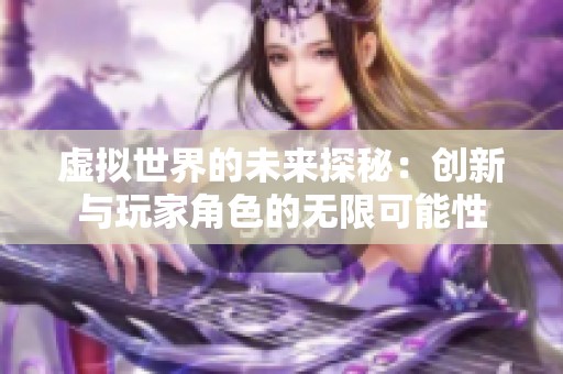 虚拟世界的未来探秘：创新与玩家角色的无限可能性