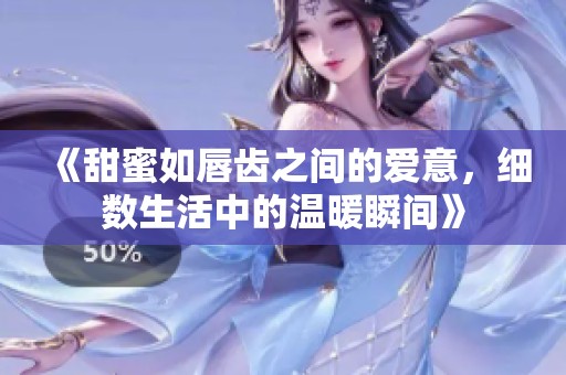 《甜蜜如唇齿之间的爱意，细数生活中的温暖瞬间》