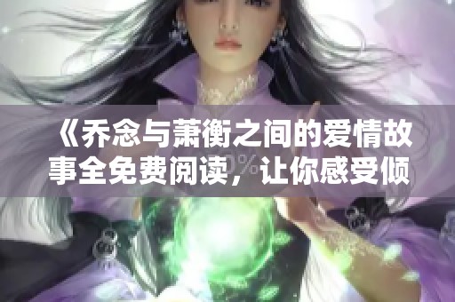 《乔念与萧衡之间的爱情故事全免费阅读，让你感受倾心之旅》