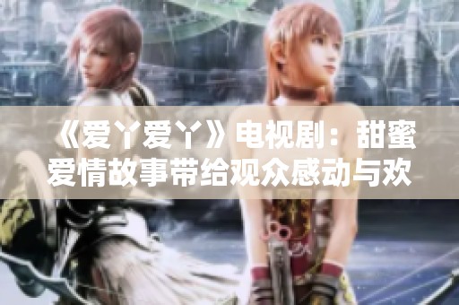 《爱丫爱丫》电视剧：甜蜜爱情故事带给观众感动与欢笑的温馨旅程
