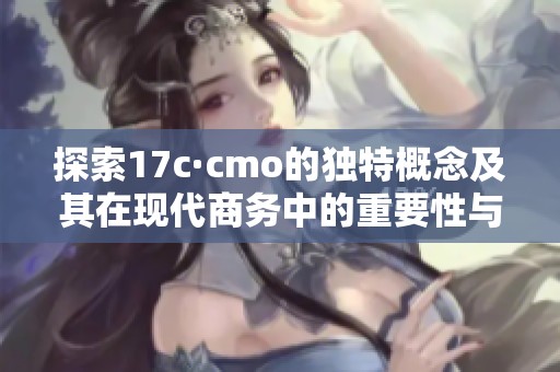 探索17c·cmo的独特概念及其在现代商务中的重要性与应用