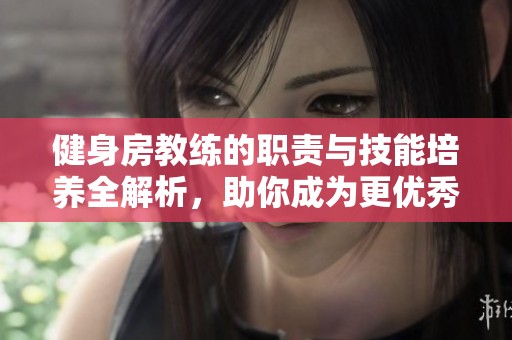 健身房教练的职责与技能培养全解析，助你成为更优秀的健身指导者