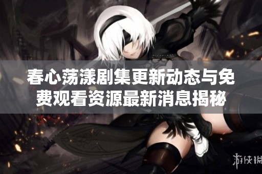春心荡漾剧集更新动态与免费观看资源最新消息揭秘