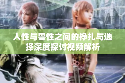 人性与兽性之间的挣扎与选择深度探讨视频解析