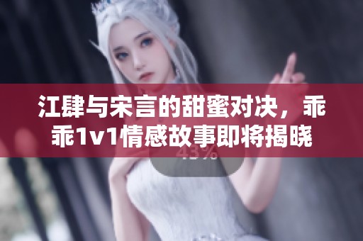 江肆与宋言的甜蜜对决，乖乖1v1情感故事即将揭晓