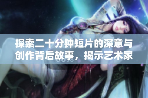 探索二十分钟短片的深意与创作背后故事，揭示艺术家的灵感之源