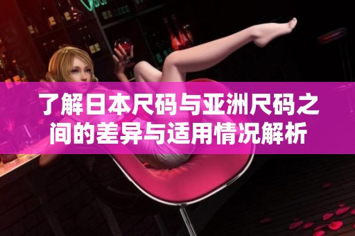 了解日本尺码与亚洲尺码之间的差异与适用情况解析