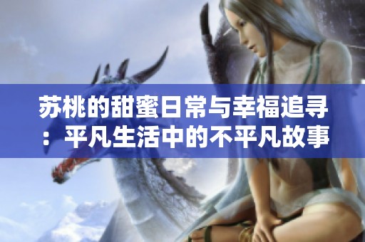 苏桃的甜蜜日常与幸福追寻：平凡生活中的不平凡故事