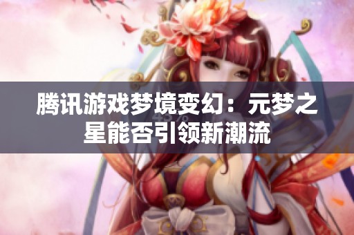 腾讯游戏梦境变幻：元梦之星能否引领新潮流