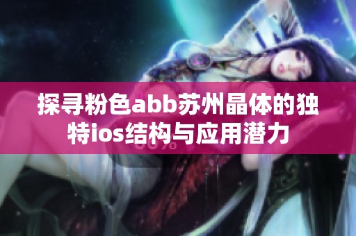 探寻粉色abb苏州晶体的独特ios结构与应用潜力
