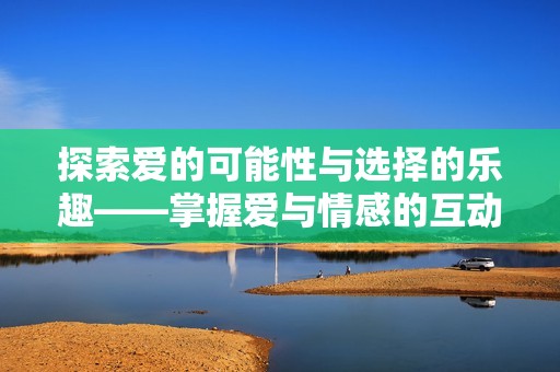 探索爱的可能性与选择的乐趣——掌握爱与情感的互动游戏
