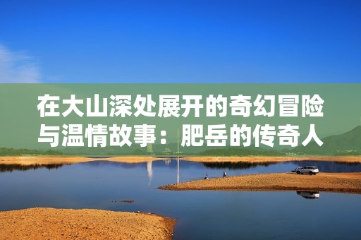 在大山深处展开的奇幻冒险与温情故事：肥岳的传奇人生探秘