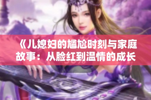 《儿媳妇的尴尬时刻与家庭故事：从脸红到温情的成长之旅》