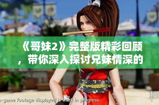 《哥妹2》完整版精彩回顾，带你深入探讨兄妹情深的故事与感动