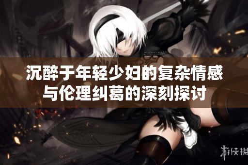 沉醉于年轻少妇的复杂情感与伦理纠葛的深刻探讨