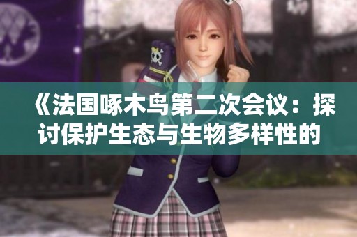 《法国啄木鸟第二次会议：探讨保护生态与生物多样性的重要议题》