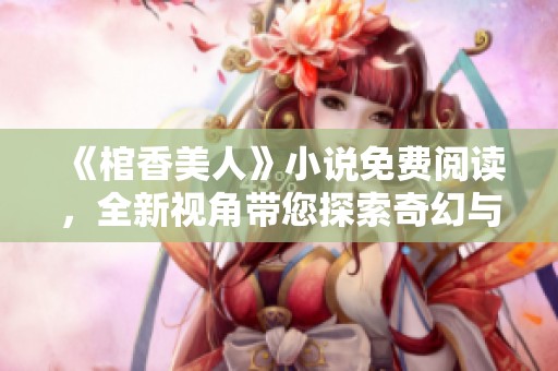 《棺香美人》小说免费阅读，全新视角带您探索奇幻与悬疑的故事世界