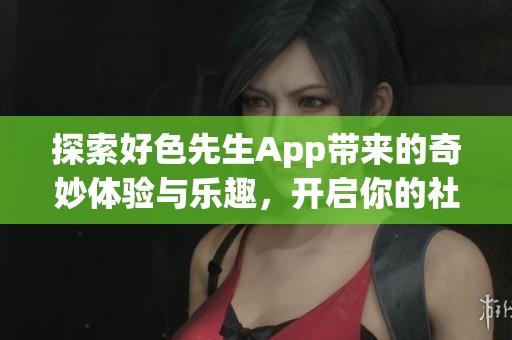 探索好色先生App带来的奇妙体验与乐趣，开启你的社交新篇章