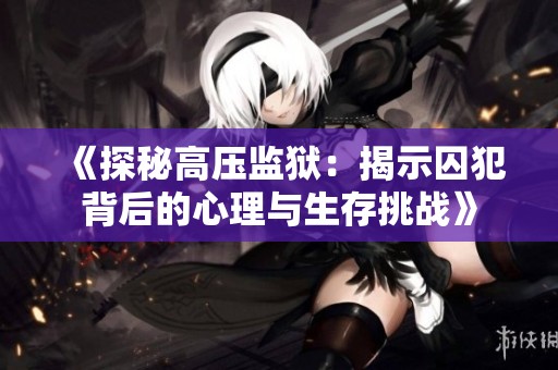 《探秘高压监狱：揭示囚犯背后的心理与生存挑战》