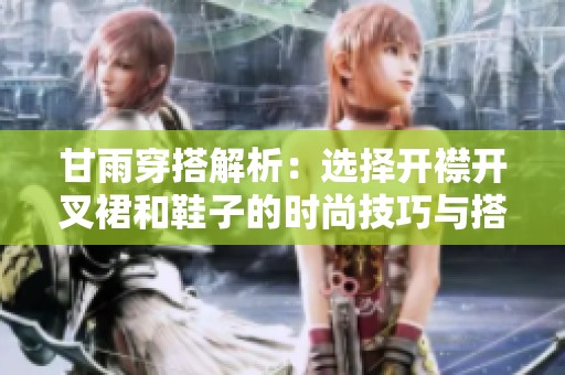 甘雨穿搭解析：选择开襟开叉裙和鞋子的时尚技巧与搭配建议