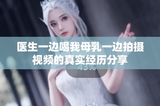 医生一边喝我母乳一边拍摄视频的真实经历分享