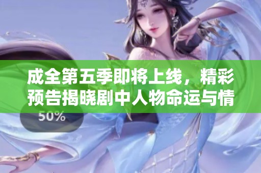 成全第五季即将上线，精彩预告揭晓剧中人物命运与情感纠葛