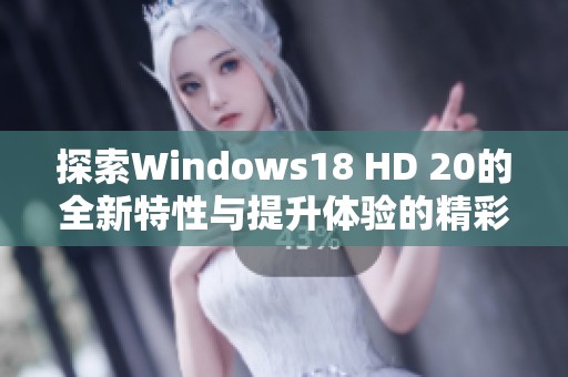 探索Windows18 HD 20的全新特性与提升体验的精彩功能解析