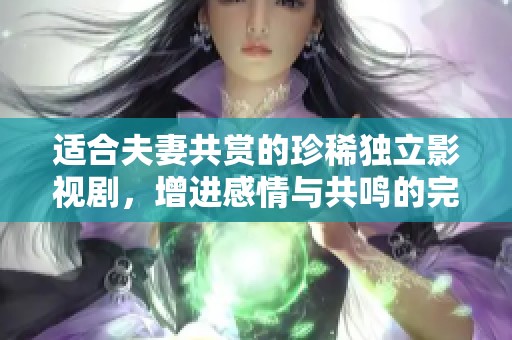 适合夫妻共赏的珍稀独立影视剧，增进感情与共鸣的完美选择