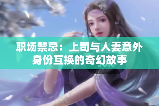 职场禁忌：上司与人妻意外身份互换的奇幻故事