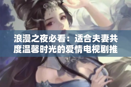 浪漫之夜必看：适合夫妻共度温馨时光的爱情电视剧推荐