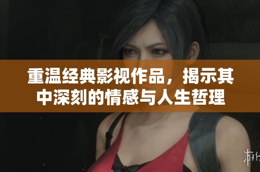 重温经典影视作品，揭示其中深刻的情感与人生哲理