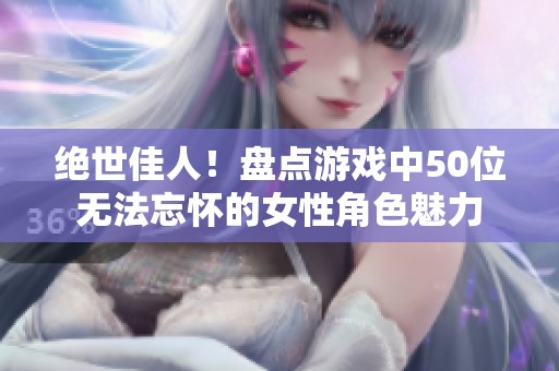 绝世佳人！盘点游戏中50位无法忘怀的女性角色魅力