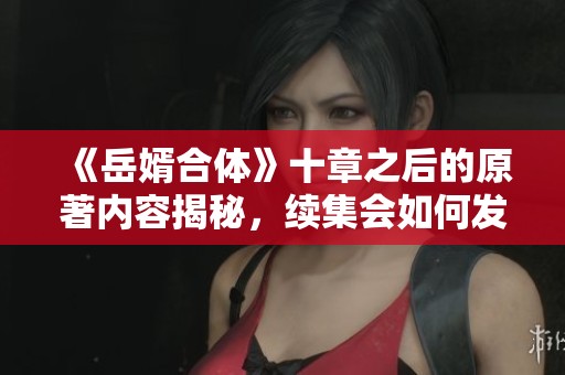 《岳婿合体》十章之后的原著内容揭秘，续集会如何发展呢