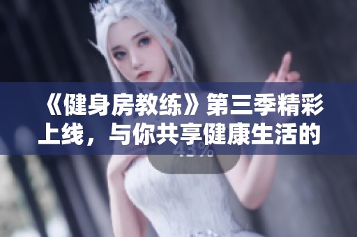 《健身房教练》第三季精彩上线，与你共享健康生活的新篇章