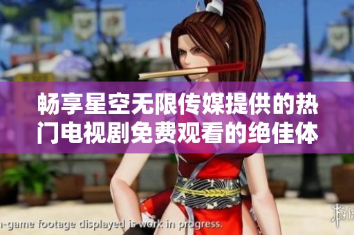 畅享星空无限传媒提供的热门电视剧免费观看的绝佳体验