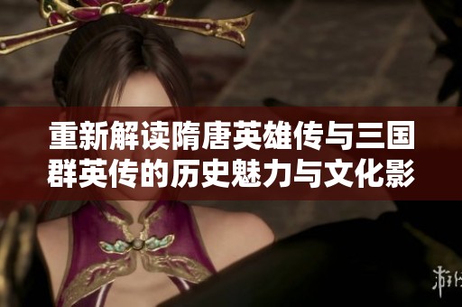 重新解读隋唐英雄传与三国群英传的历史魅力与文化影响