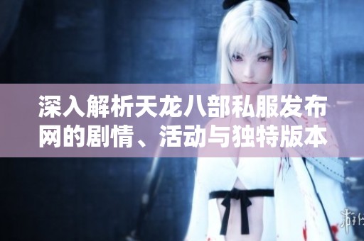 深入解析天龙八部私服发布网的剧情、活动与独特版本特色