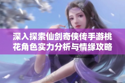 深入探索仙剑奇侠传手游桃花角色实力分析与情缘攻略全解析