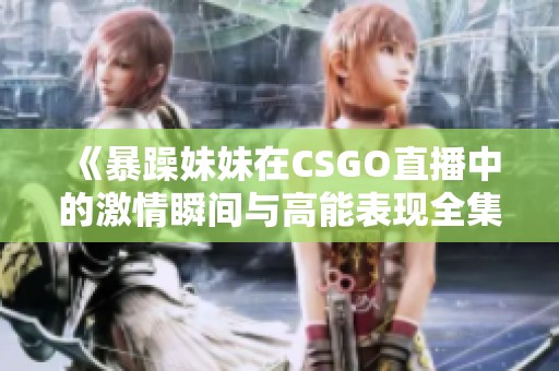 《暴躁妹妹在CSGO直播中的激情瞬间与高能表现全集》