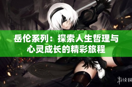 岳伦系列：探索人生哲理与心灵成长的精彩旅程